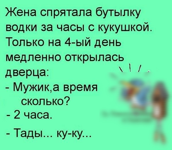 Жена спрятала бутылку водки за часы с кукушкой. Только на 4ый день медленно открылась дверца: и  мужик,а время сколько?   2 часа. Ы  тады... Куку...
