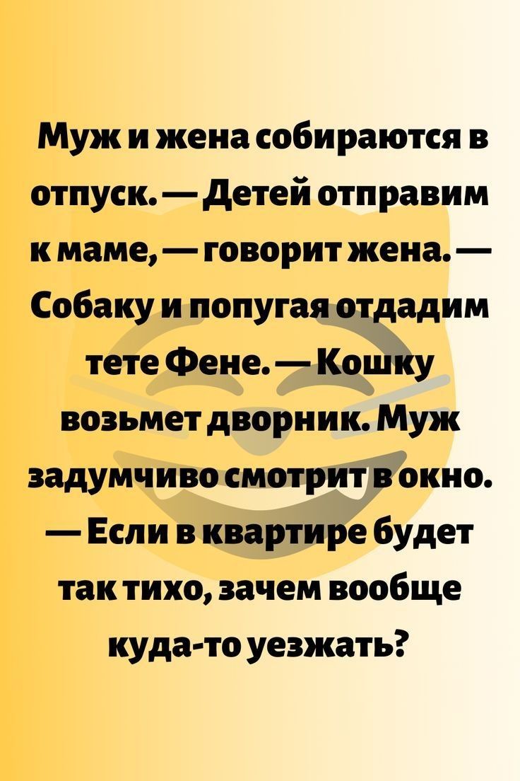 Муж и жена собираются в отпуск детей отправим к маме говорит жена Собаку и попугая отдадим тете Фене Кошку возьмет дворник Муж задумчиво смотрит в окно Если в квартире будет так тихо зачем вообще куда то уезжать