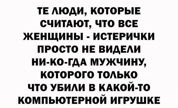 ТЕ АЮАИ КОТОРЫЕ СЧИТАЮТ ЧТО ВСЕ ЖЕНЩИНЫ ИСТЕРИЧКИ ПРОСТО НЕ ВИАЕАИ НИ КО ГАА МУЖЧИНУ КОТОРОГО ТОАЬКО ЧТО УБИАИ В КАКОЙ ТО КОМПЬЮТЕРНОЙ ИГРУШКЕ