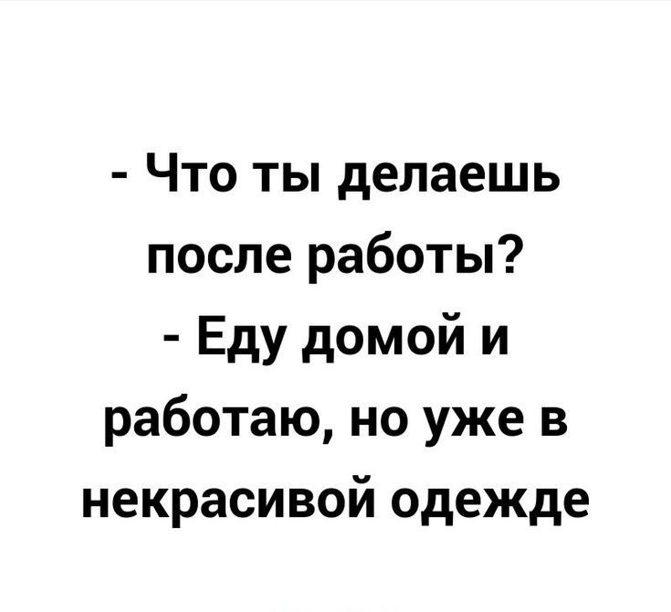 Что ты делаешь после работы Еду домой и работаю но уже в некрасивой одежде
