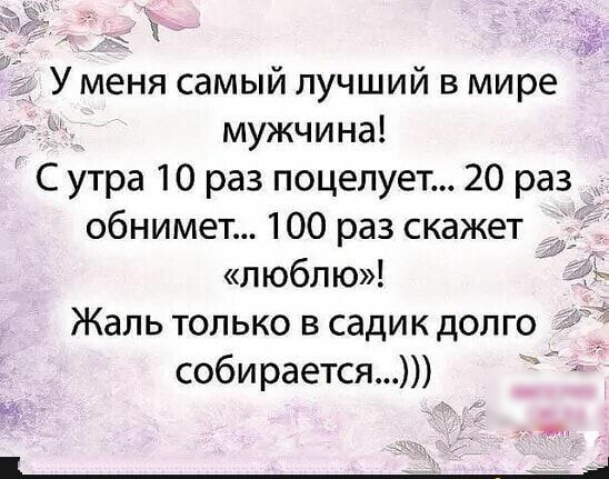 и У меня самый лучший в мире мужчина С утра 10 раз поцелует 20 раз обнимет 100 раз скажет люблю Жаль только в садик долго собирается ы ПА
