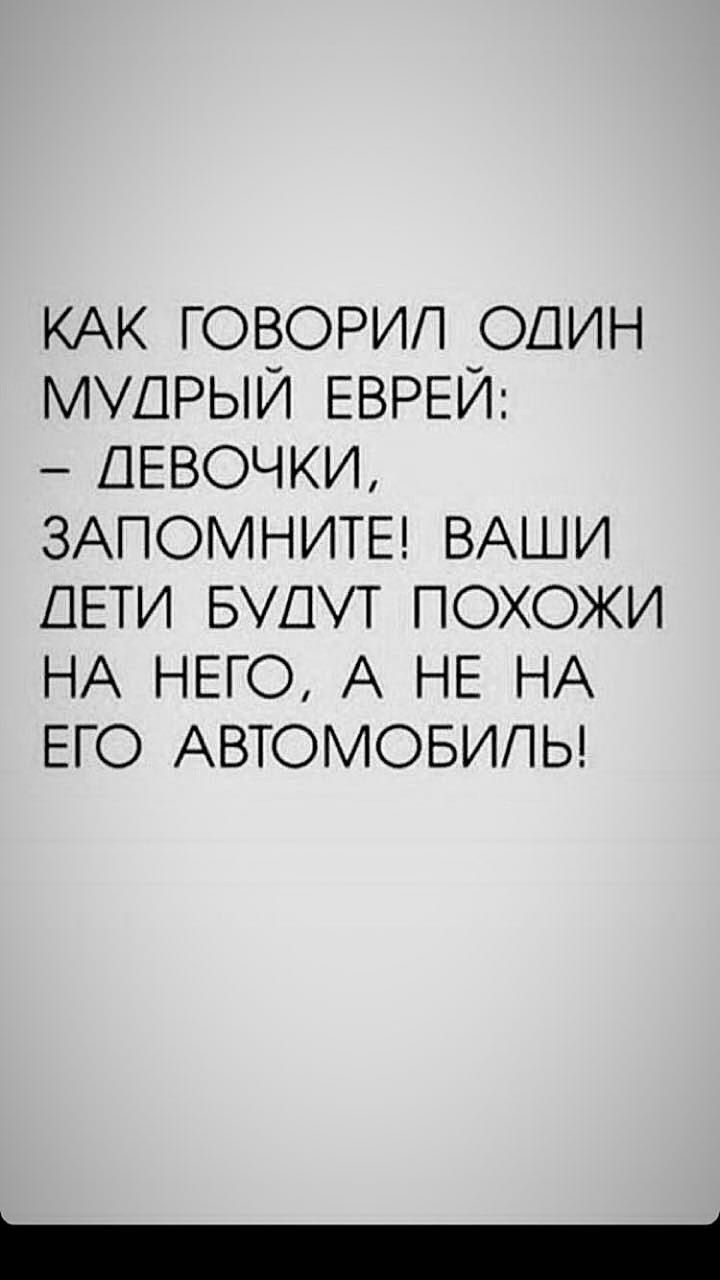КАК ГОВОРИП ОДИН МУДРЫИ ЕВРЕИ ДЕВОЧКИ ЗАПОМНИТЕ ВАШИ ДЕТИ БШУТ ПОХОЖИ НА НЕГО А НЕ НА ЕГО АВТОМОБИЛЬ