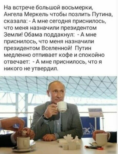 На встрече большой восьмерки Ангела Меркель чтобы позпить Путина сказала А мне сегодня приснилось что меня назначили президентом Земли Обама поддакнуп А мне приснилось что меня назначили президентом Вселенной Путин медленно отпивает кофе и спокойно отвечает А мне приснилось что я НИКОГО НЕ утвердил