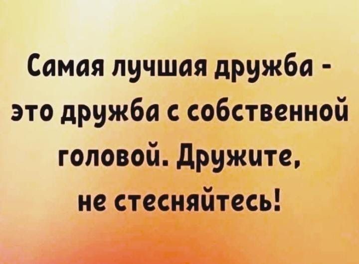 Самая лучшая дружба это дружба с собственной головой дружчте не стесняйтесь Щ