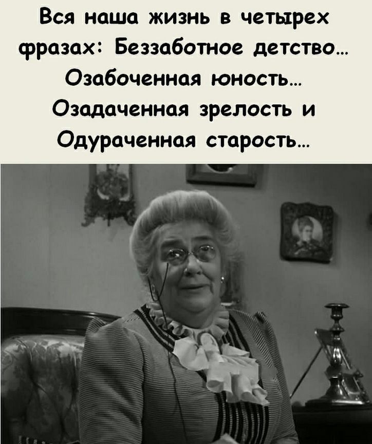 Вся наша жизнь в четырех фразах Беззаботное детство Озабоченная юность Озадаченная зрелость и Одураченная старость