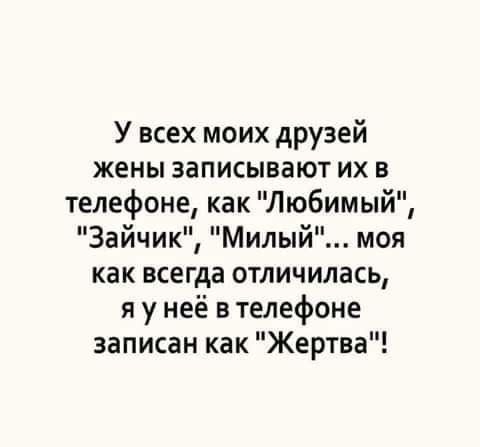 У всех моих друзей жены записывают их в телефоне как Любимый Зайчик Милый моя как всегда отличилась я у неё в телефоне записан как Жертва
