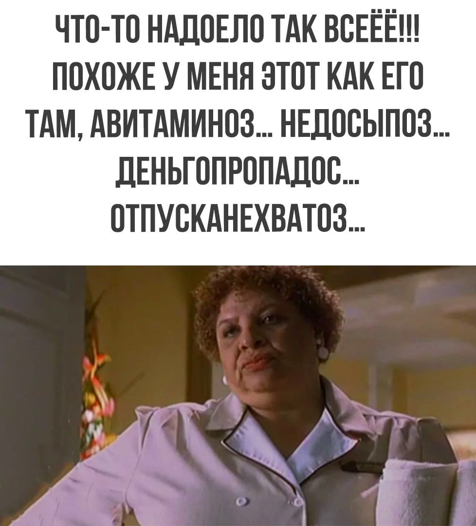 ЧТО ТО НАДОЕЛО ТАК ВОЕЁЁ ПОХОЖЕ У МЕНЯ ЭТОТ КАК ЕГО ТАМ АВИТАМИНОЗ НЕДООЫПОЗ ДЕНЬГОПРОПАДОО ОТПУСКАНЕХВАТОЗ