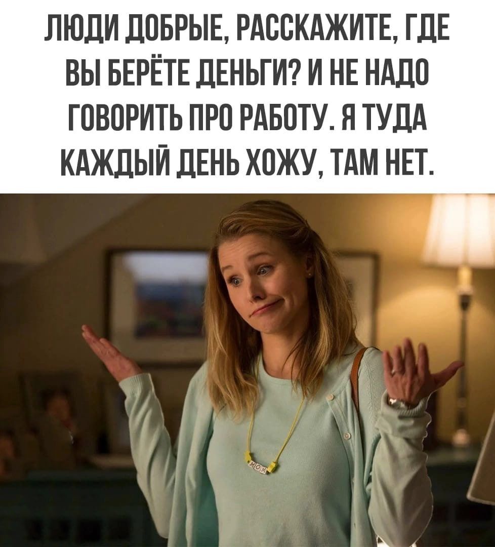 ЛЮДИ ДОБРЫЕ РАССКАЖИТЕ ГДЕ ВЫ БЕРЁТЕ ДЕНЬГИ И НЕ НАДО ГОВОРИТЬ ПРО РАБОТУ Я ТУДА КАЖДЫЙ ДЕНЬ ХПЖУ ТАМ НЕТ
