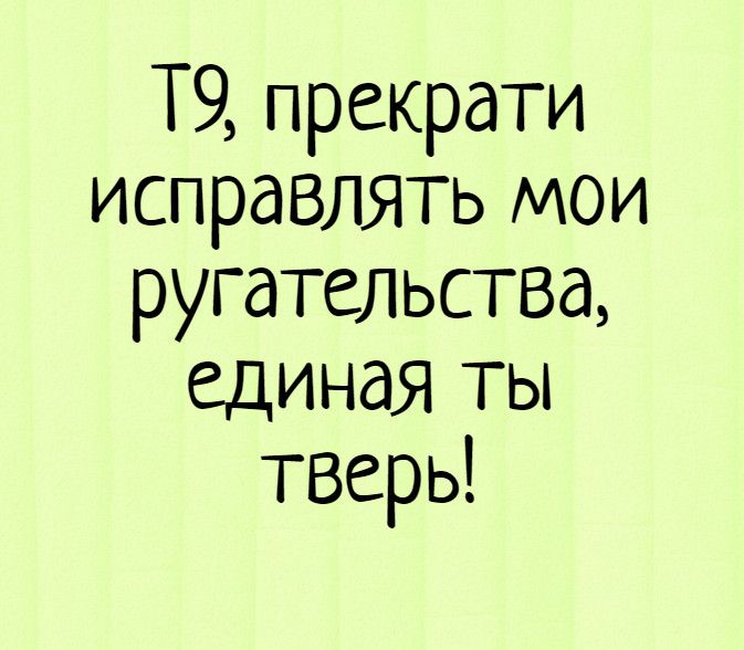 Т9 прекрати исправлять мои ругательства единая ты тверь