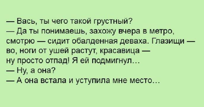 Вась ты чего такой грустный _ Да ты понимаешь захожу вчера в метро смотрю сидит обалденная деваха Глазищи но нет от ушей растут красавица ну просто отпад Я ей подмигнуп Ну а она А она встала и уступила мне место