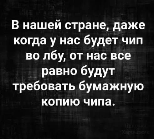 В нашей стране даже когда у нас будет чип во лбу от нас все равно будут требовать бумажную копию чипа