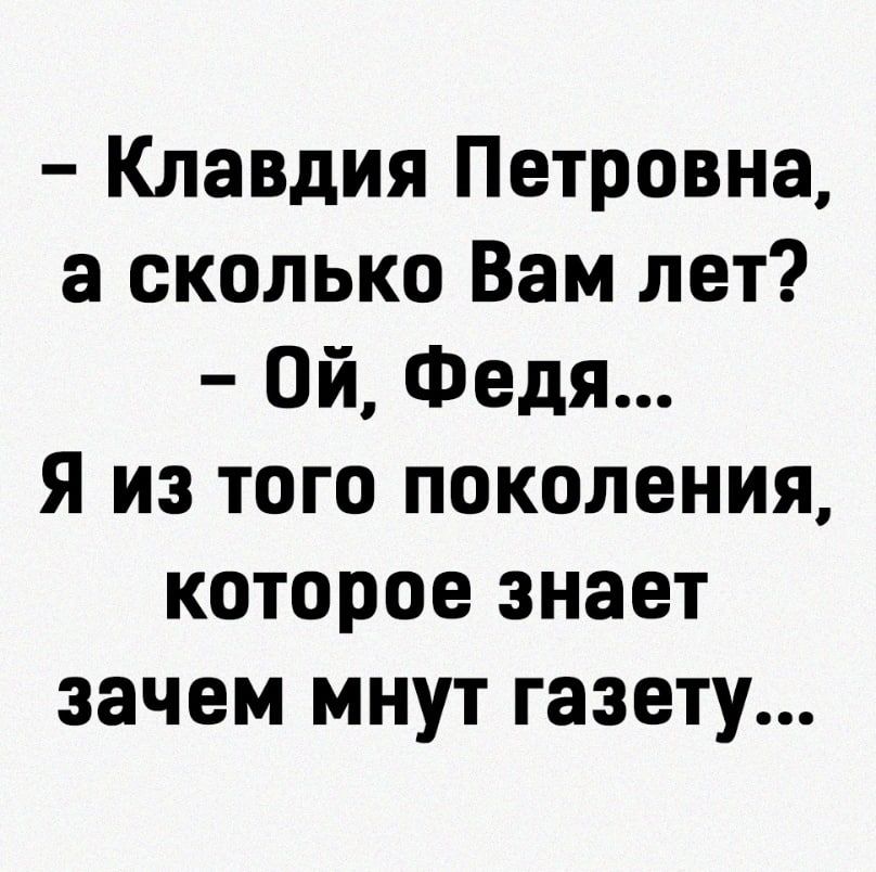 Клавдия Петровна а сколько Вам лет Ой Федя Я из того поколения которое знает зачем мнут газету