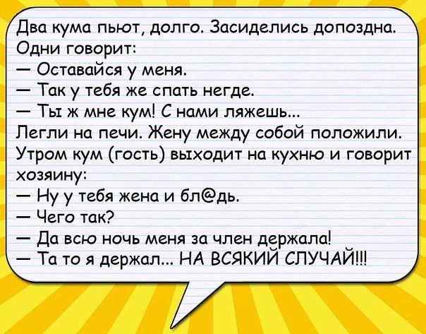 Два кума пьют долго Засидепись допоздна Одни говорит Оставпйся у меня Так у тебя же спать негде Ты ж мне кум С нами ляжешь Пегли на печи Жаку между собой палажили Утром кум гпсть выходит на кухню и говорит хозяину Ну у тебя жена и блдь Чего так дп всю ночь меня за член держала Та то я держал НА ВСЯКИЙ СЛУЧАЙ