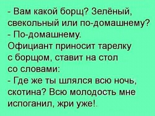 Вам какой борщ Зелёный свекольный или подомашнему По домашнему Официант приносит тарелку с борщом ставит на стол со словами Где же ты щпяпся всю ночь скотина Всю молодость мне испоганип жри уже