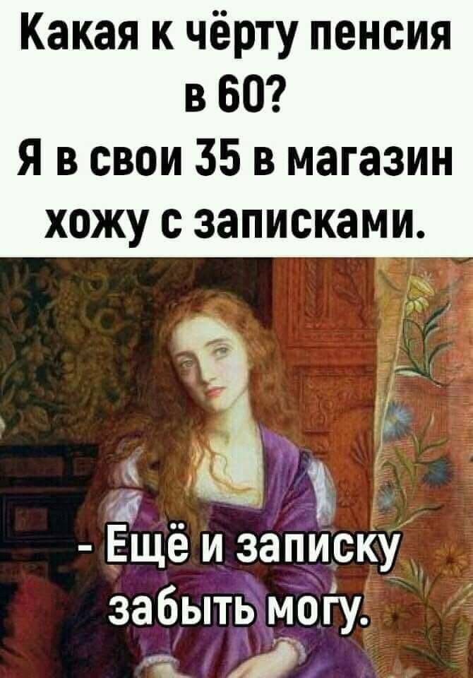 Какая к чёрту пенсия в 60 Я в свои 35 в магазин хожу записками ъ Ещё и записку забытьм6гу ш