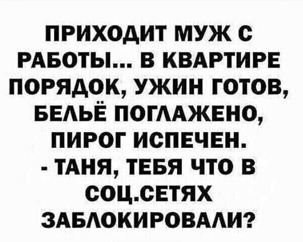 приходит муж с РАБОТЫ в квдртирв порядок ужин готов БЕАЬЁ ПОГААЖЕНО пирог ИСПЕЧЕН ТАНЯ тввя что в соцсЕтях ЗАБАОКИРОВААИ