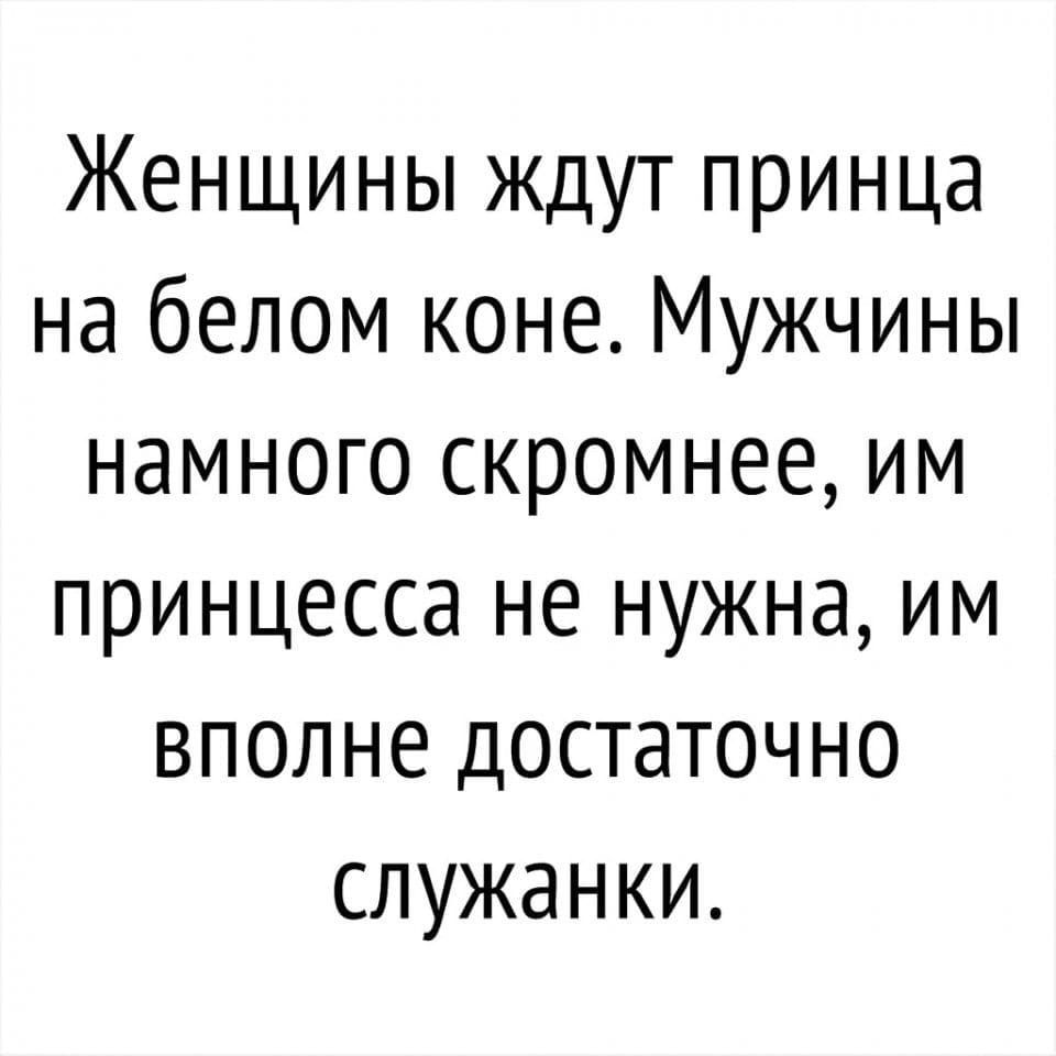 Женщины ждут принца на белом коне Мужчины намного скромнее им принцесса не нужна им вполне достаточно служанки