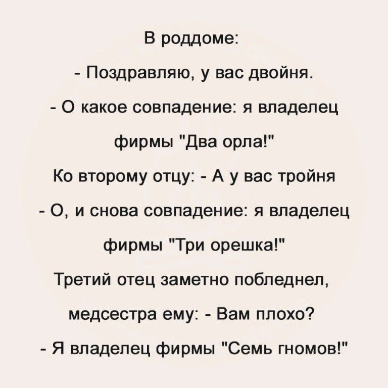 В роддоме Поздравляю у вас двойня 0 какое совпадение я впадепец фирмы два орпа Ко второму отцу А у вас тройня 0 и снова совпадение я впадепец фирмы Три орешка Третий отец заметно побпеднеп медсестра ему Вам плохо Я впадепец фирмы Семь гномов