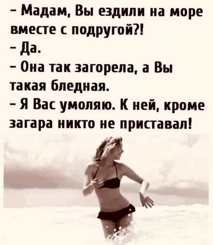 Мадам Вы ездили на море вместе с подругой да Она так загорела а Вы такая бледная Я Вас умоляю К ней кроме загара никто не приставал