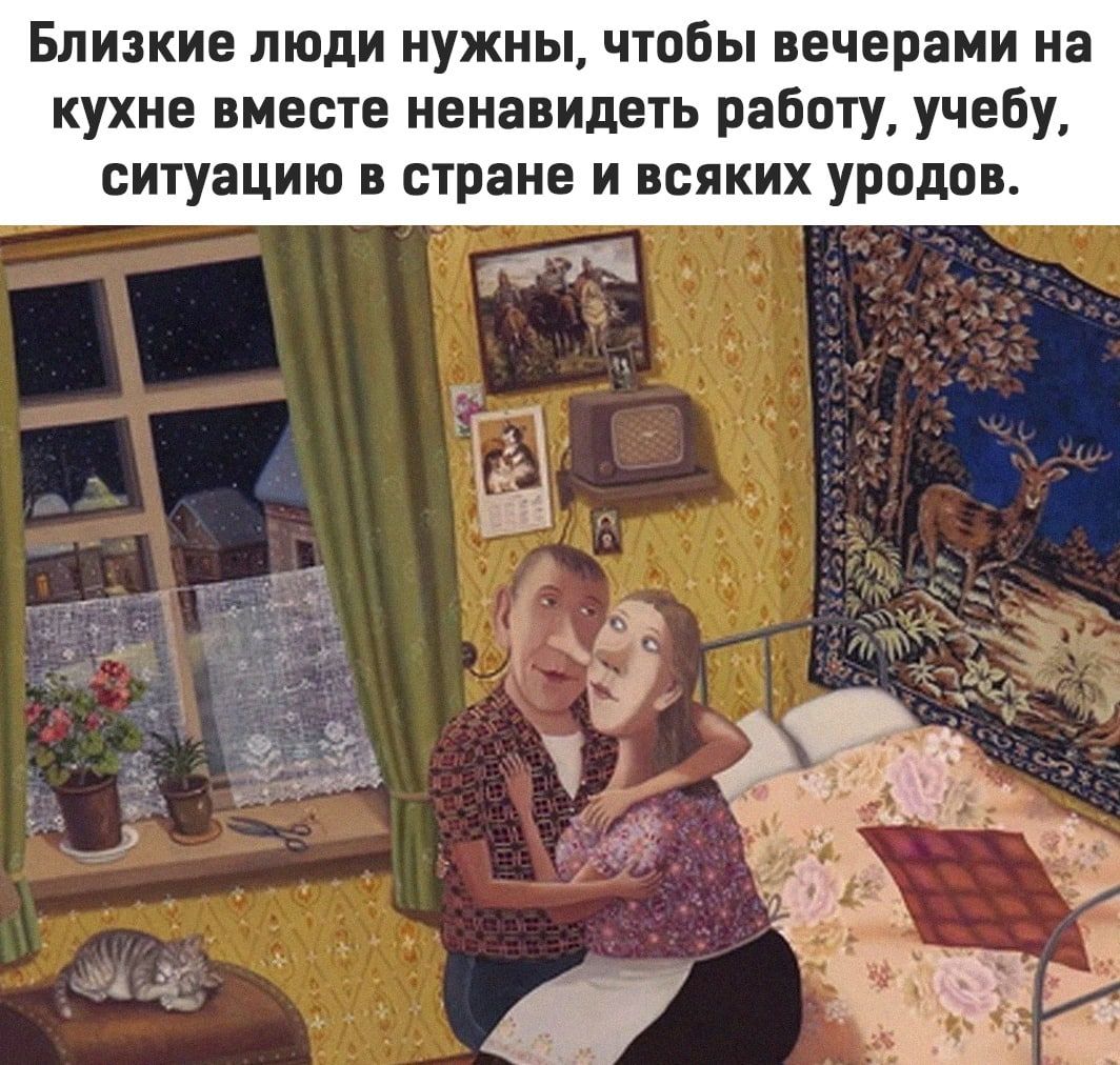 Близкие ЛЮДИ НУЖНЫ ЧТОБЫ вечерами на кухне вместе ненавидеть работу учебу ешуацию стране и всяких уродов