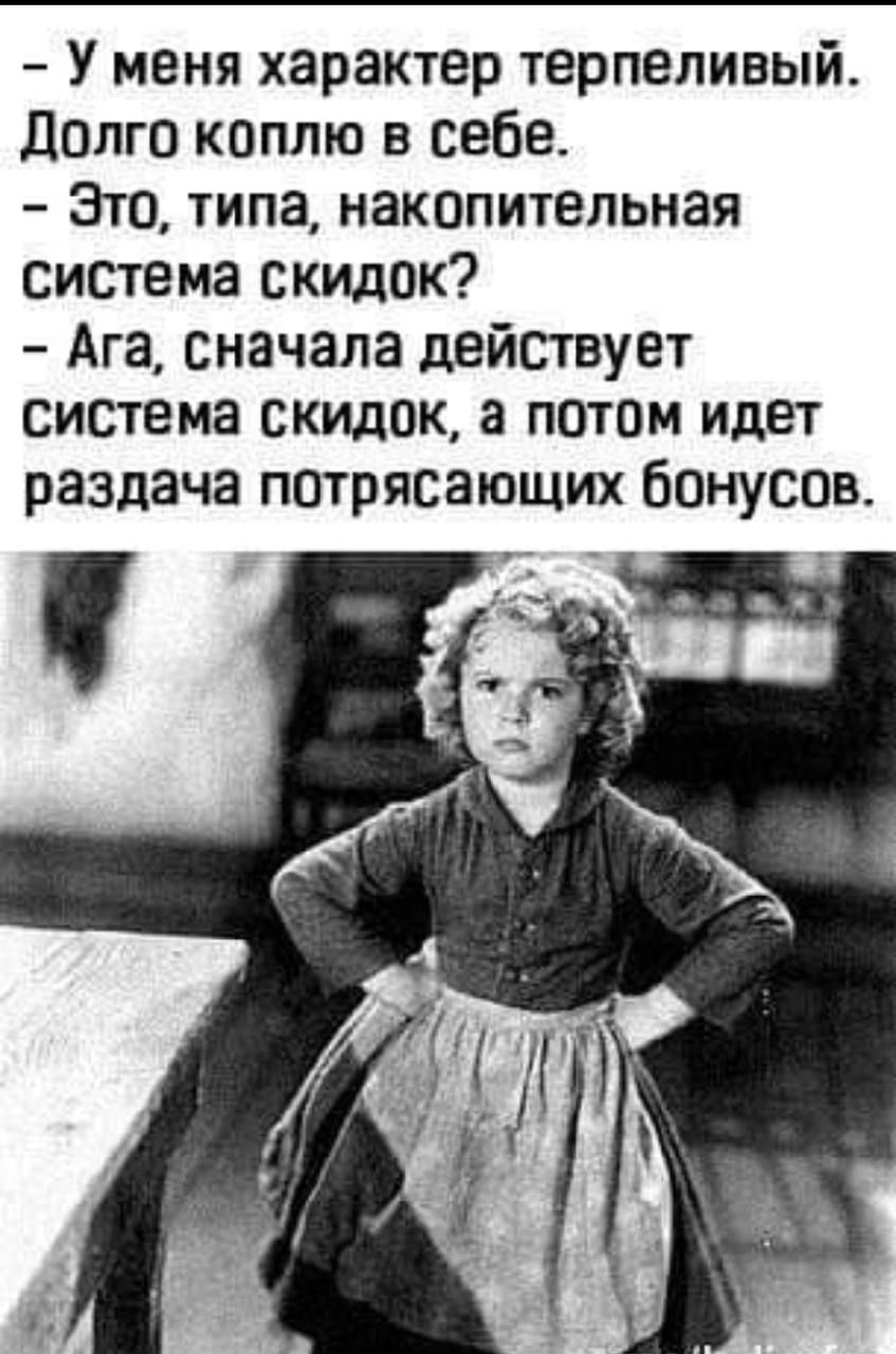 У меня характер терпеливый Долго коплю в себе Это типа накопительная система скидок Ага Сначала действует Система скидок а потом идет раздача потрясающих бонусов