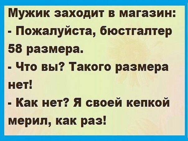 Мужик заходит в магазин Пожалуйста бюстгалтер 58 размера Что вы Такого размера нет Как нет я своей кепкой мерил как раз