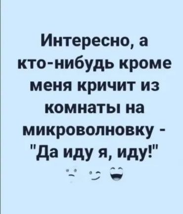 Интересно а кто нибудь кроме меня кричит из комнаты на микроволновку да Иду Я Иду