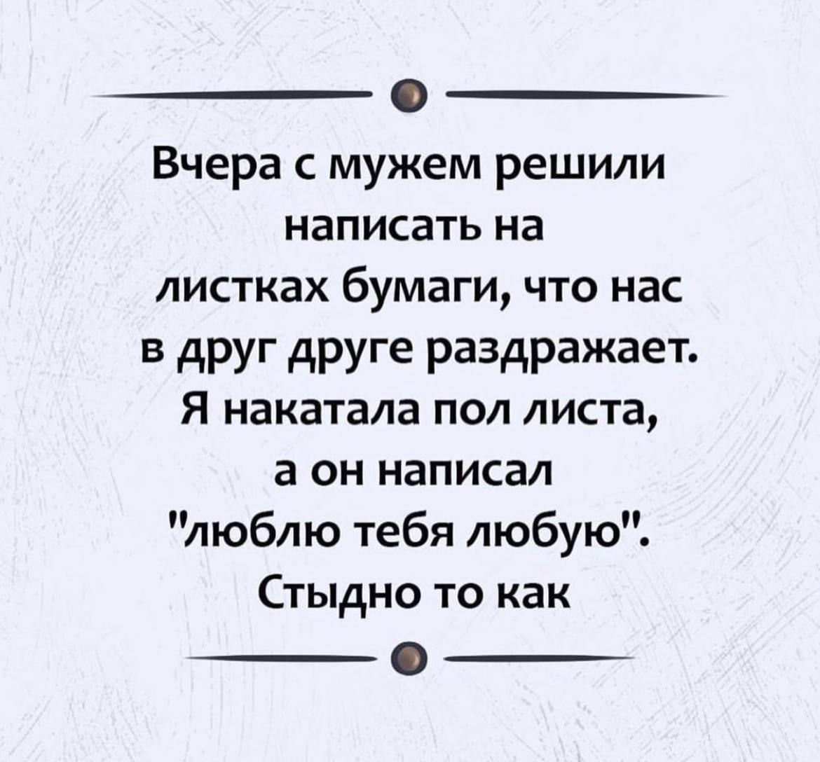 0 Вчера мужем решили написать на листках бумаги что нас в друг друге раздражает Я накатала пол листа а он написал люблю тебя любую Стыдно то как _ _
