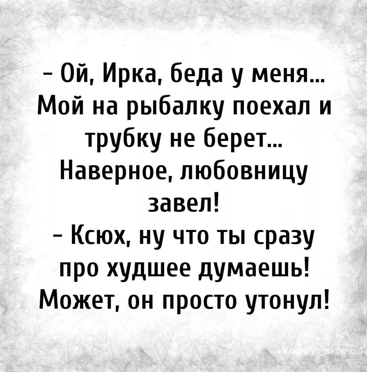 Ой Ирка беда у меня Мой на рыбалку поехал и трубку не берет Наверное любовницу завел Ксюх ну что ты сразу про худшее думаешь Может он просто утонул