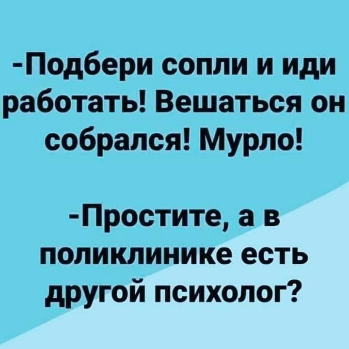 Под6ери сопли и иди работать Вешаться он собрался Мурло Простите а в поликлинике есть другой психолог