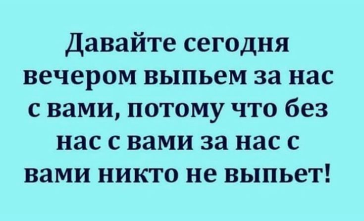 Давайте сегодня вечером выпьем за нас с вами потому что без нас с вами за нас с вами никто не выпьет