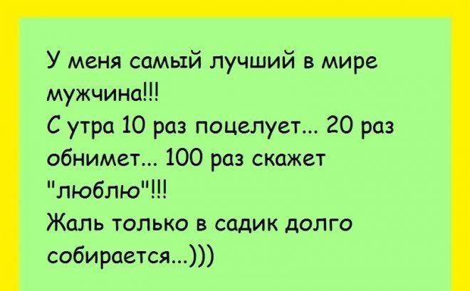 У меня самый лучший в мире мужчина С утра 10 раз поцелует 20 раз обнимет ЮО раз скажет люблю Жаль только в садик долго собирцется