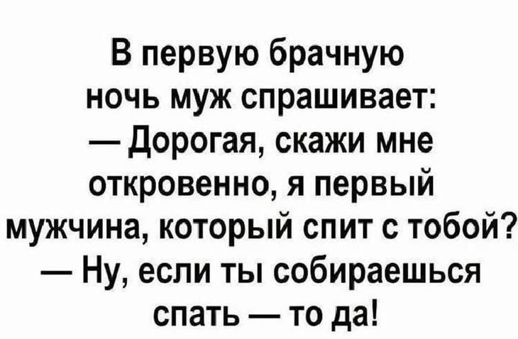 В первую брачную ночь муж спрашивает Дорогая скажи мне откровенно я первый мужчина который спит с тобой Ну если ты собираешься спать то да
