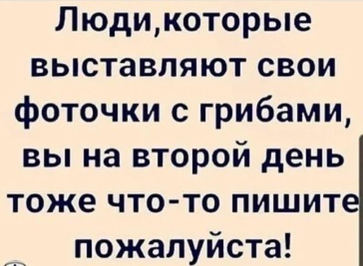 Людикоторые выставляют свои фоточки с грибами вы на второй день тоже что то пишит пожалуйста