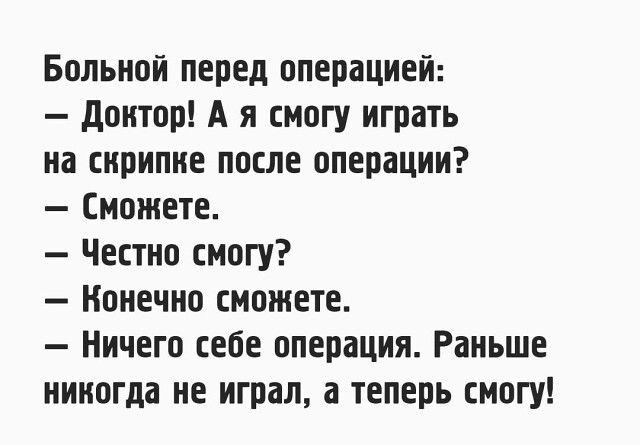 Больной перед операцией доктор А я смогу играть на скрипке после операции Сможете Честно смогу Конечно сможете Ничего себе операция Раньше никогда не играл а теперь смогу