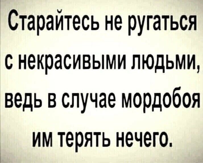 Старайтесь не ругаться с некрасивыми людьми ведь в случае мордобоя им терять нечего