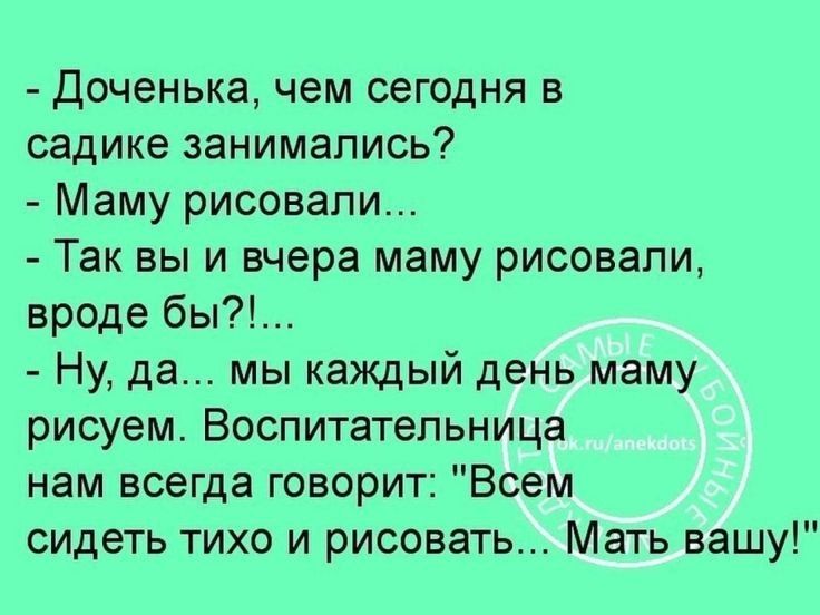 Доченька чем сегодня в садике занимались Маму рисовали Так вы и вчера маму рисовали вроде бы Ну да мы каждый день маму рисуем Воспитательница нам всегда говорит Всем сидеть тихо и рисовать Мать вашу