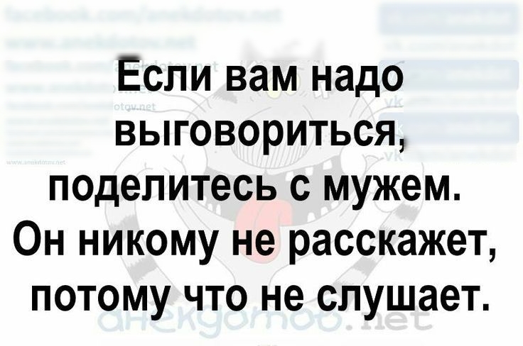 Если вам надо ВЫГОВОРИТЬСЯ поделитесь с мужем Он никому не расскажет потому что не слушает А аиеиэоЖъв пес