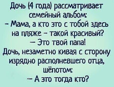 дочь 4 года рассматривает семейный альбом Мамаа ктозто стобойздеа на пляже такой красивый Это твой папа дочь незаметно кивая с сгорону изрядно рашолневшепо отца шёпотом А эго тогда кто
