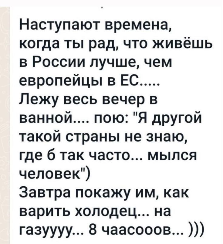 Наступают времена когда ты рад что живёшь в России лучше чем европейцы в ЕС Лежу весь вечер в ванной пою Я другой такой страны не знаю где 6 так часто мылся человек Завтра покажу им как варить холодец на газуууу 8 чаасооов