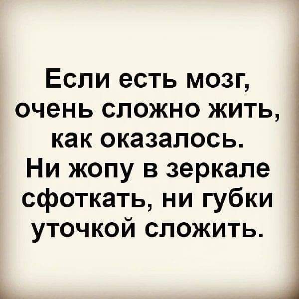 Если есть мозг очень сложно жить как оказалось Ни жопу в зеркале сфоткать ни губки уточкой сложить 1 1 і