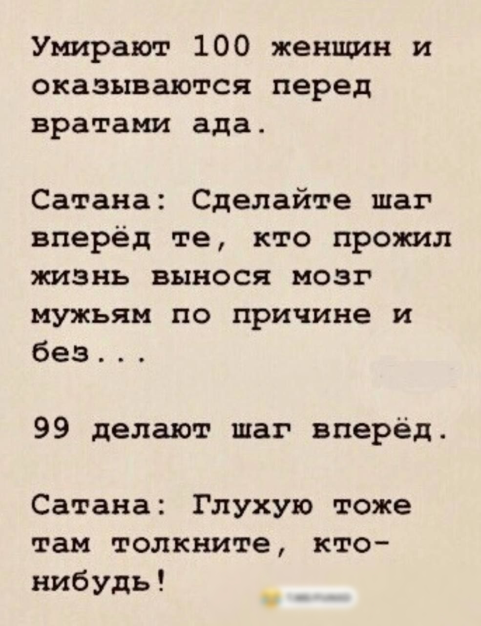 Умирают 100 женщин и оказываются перед вратами ада Сатана Сделайте шаг вперёд те кто прожил жизнь вынося мозг мужьям по причине и без 99 делают шаг вперёд Сатана Глухую тоже там толкните кто нибудь 5 мЕгинхв