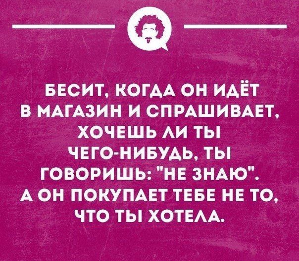 _Ф БЕСИТ когдд он идёт в иАгАзин и спмшимет хочешь АИ ты чвго нивмь ты говоришь НЕ ЗНАЮ А он покупцт ТЕБЕ нв то что ты хотем