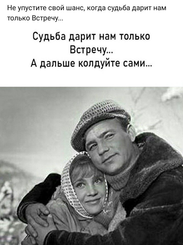 Не упустите свой шанс когда судьба дарит нам только Встречу Судьба дарит нам только Встречу А дальше копдуйте сами