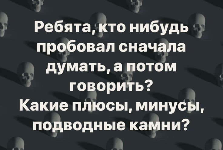 Ребята кто нибудь пробовал сначала думать а потом говорить Какие плюсы минусы подводные камни