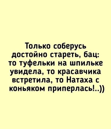 Только соберусь достойно стареть бац то туфельки на шпильке увидела то красавчика встретила то Натаха с коньяком приперлась