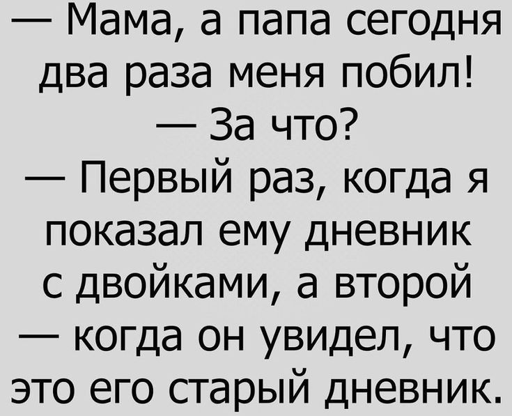 Мама а папа сегодня два раза меня побил За что Первый раз когда я показал ему дневник с двойками а второй когда он увидел что это его старый дневник