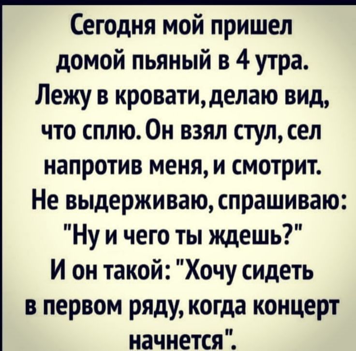 Сегодня мой пришел домой пьяный в 4 утра Лежу в кроватиделаю вид что сплю Он взял стул сел напротив меня и смотрит Не выдерживаю спрашиваю Ну и чего ты ждешь И он такой Хочу сидеть в первом ряду когда концерт начнется