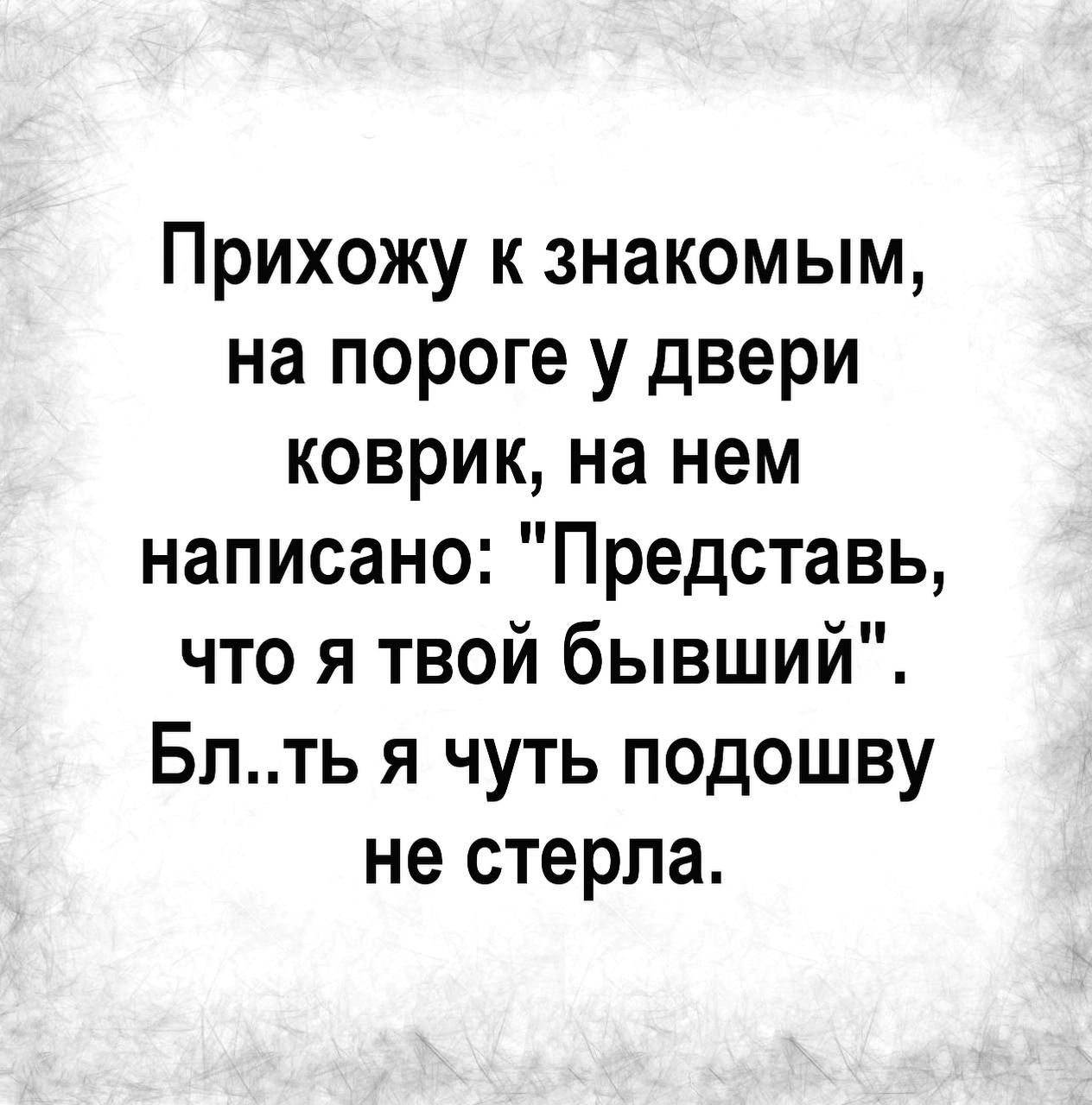 Прихожу к знакомым на пороге у двери коврик на нем написано Представь что я твой бывший Блть я чуть подошву не стерла