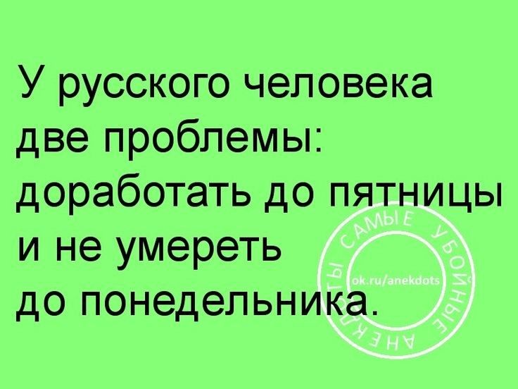У русского человека две проблемы доработать до пятницы и не умереть до понедельника